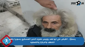 رسميًا.. القبض على أبو فهد رئيس مفرزة الأمن العسكري بسوريا بتهم الخطف والابتزاز والتصفية